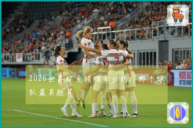 2026世界杯竞猜赔率分析：哪个球队最具胜算