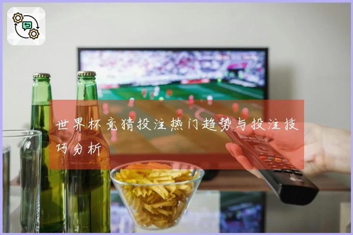 世界杯竞猜投注热门趋势与投注技巧分析