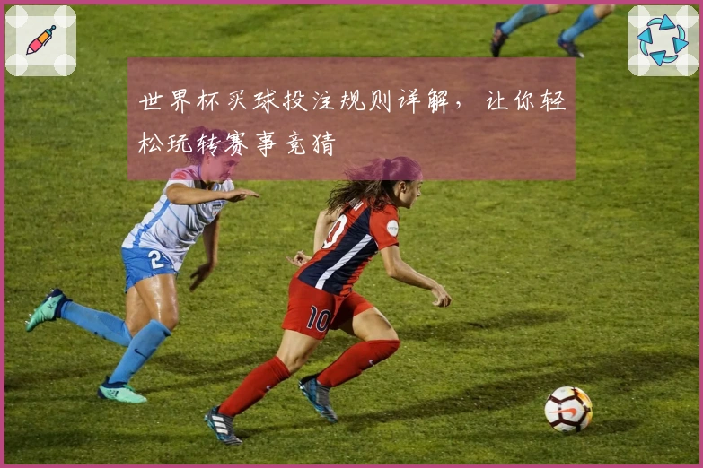 世界杯买球投注规则详解，让你轻松玩转赛事竞猜