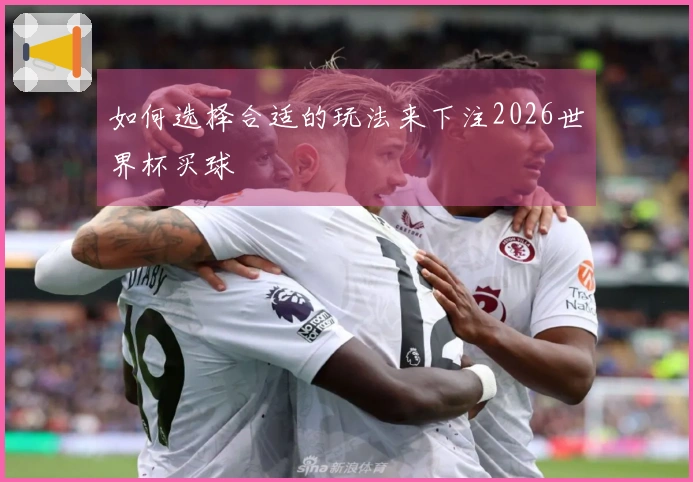 如何选择合适的玩法来下注2026世界杯买球