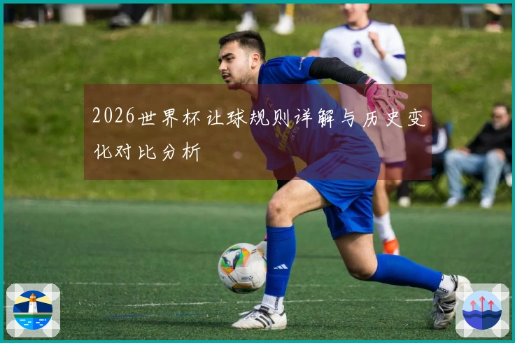 2026世界杯让球规则详解与历史变化对比分析