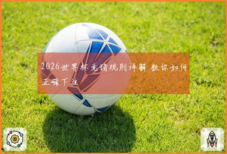 2026世界杯竞猜规则详解 教你如何正确下注